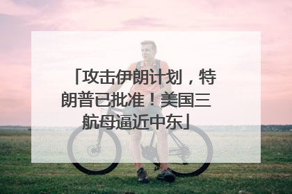 攻击伊朗计划，特朗普已批准！美国三航母逼近中东